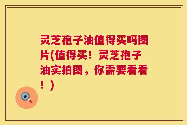 灵芝孢子油值得买吗图片(值得买！灵芝孢子油实拍图，你需要看看！)  第1张
