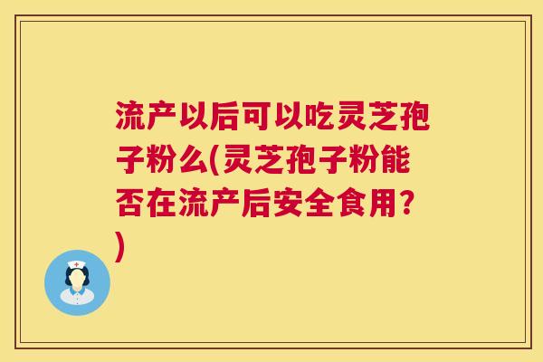 流产以后可以吃灵芝孢子粉么(灵芝孢子粉能否在流产后安全食用?) 第1张 流产以后可以吃灵芝孢子粉么(灵芝孢子粉能否在流产后安全食用?) 第1张