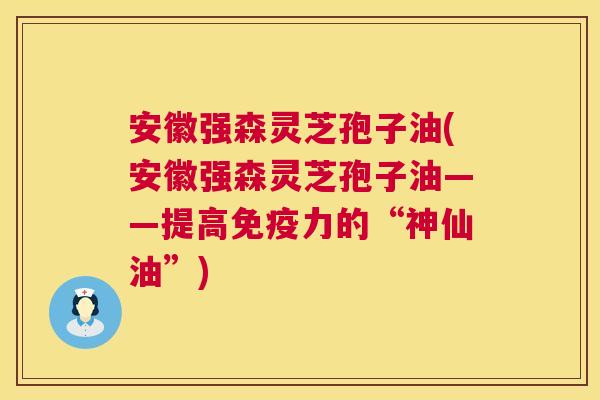 安徽强森灵芝孢子油(安徽强森灵芝孢子油——提高免疫力的“神仙油”) 第1张 安徽强森灵芝孢子油(安徽强森灵芝孢子油——提高免疫力的“神仙油”) 第1张