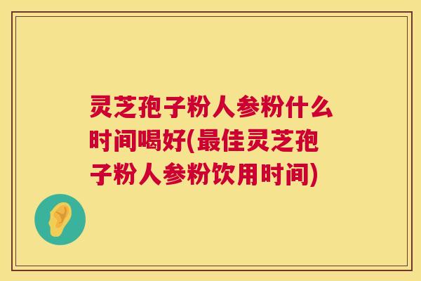 灵芝孢子粉人参粉什么时间喝好(最佳灵芝孢子粉人参粉饮用时间) 第1张 灵芝孢子粉人参粉什么时间喝好(最佳灵芝孢子粉人参粉饮用时间) 第1张