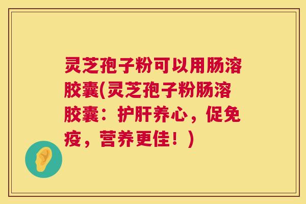 灵芝孢子粉可以用肠溶胶囊(灵芝孢子粉肠溶胶囊:护肝养心,促免疫,营养更佳!) 第1张 灵芝孢子粉可以用肠溶胶囊(灵芝孢子粉肠溶胶囊:护肝养心,促免疫,营养更佳!) 第1张