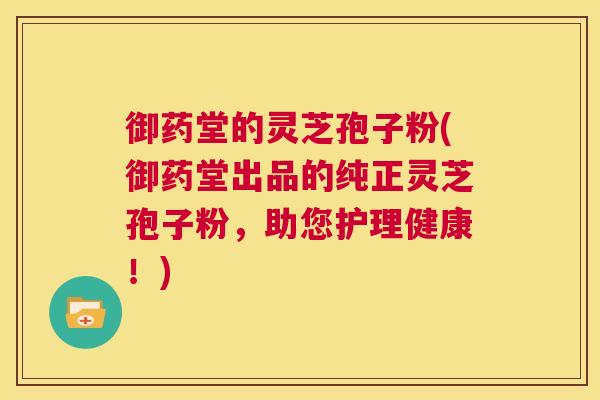 御药堂的灵芝孢子粉(御药堂出品的纯正灵芝孢子粉,助您护理健康!) 第1张 御药堂的灵芝孢子粉(御药堂出品的纯正灵芝孢子粉,助您护理健康!) 第1张