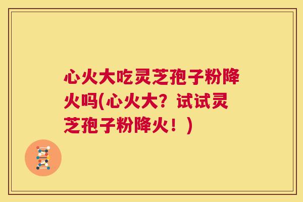 心火大吃灵芝孢子粉降火吗(心火大?试试灵芝孢子粉降火!) 第1张 心火大吃灵芝孢子粉降火吗(心火大?试试灵芝孢子粉降火!) 第1张