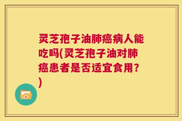 灵芝孢子油肺癌病人能吃吗(灵芝孢子油对肺癌患者是否适宜食用?) 第1张 灵芝孢子油肺癌病人能吃吗(灵芝孢子油对肺癌患者是否适宜食用?) 第1张