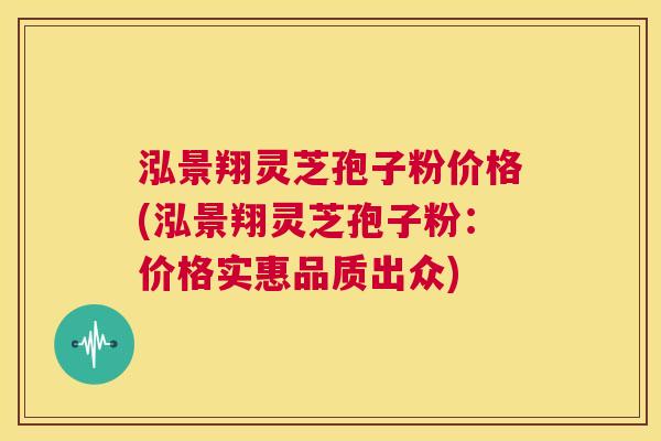 泓景翔灵芝孢子粉价格(泓景翔灵芝孢子粉:价格实惠品质出众) 第1张 泓景翔灵芝孢子粉价格(泓景翔灵芝孢子粉:价格实惠品质出众) 第1张