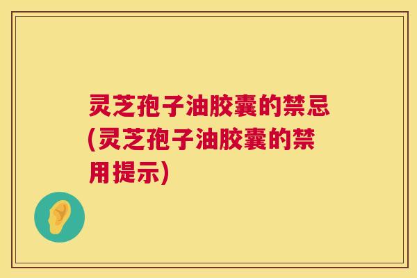 灵芝孢子油胶囊的禁忌(灵芝孢子油胶囊的禁用提示)  第1张