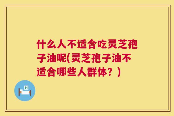什么人不适合吃灵芝孢子油呢(灵芝孢子油不适合哪些人群体?) 第1张 什么人不适合吃灵芝孢子油呢(灵芝孢子油不适合哪些人群体?) 第1张