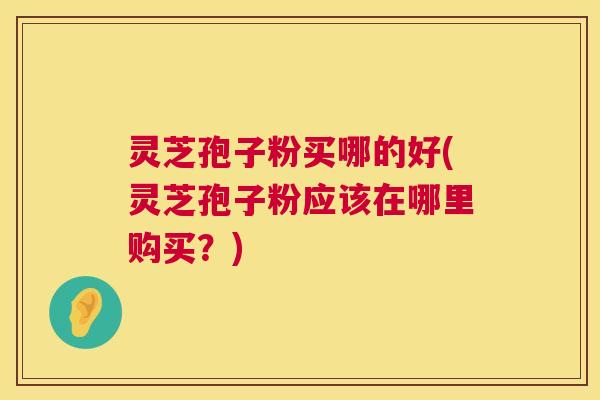 灵芝孢子粉买哪的好(灵芝孢子粉应该在哪里购买？)  第1张