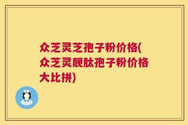众芝灵芝孢子粉价格(众芝灵靓肽孢子粉价格大比拼) 第1张 众芝灵芝孢子粉价格(众芝灵靓肽孢子粉价格大比拼) 第1张
