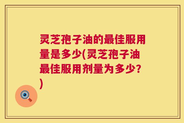 灵芝孢子油的最佳服用量是多少(灵芝孢子油最佳服用剂量为多少?) 第1张 灵芝孢子油的最佳服用量是多少(灵芝孢子油最佳服用剂量为多少?) 第1张