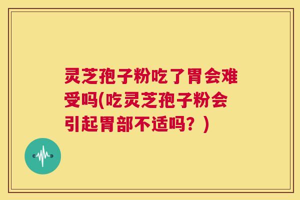 灵芝孢子粉吃了胃会难受吗(吃灵芝孢子粉会引起胃部不适吗？)  第1张