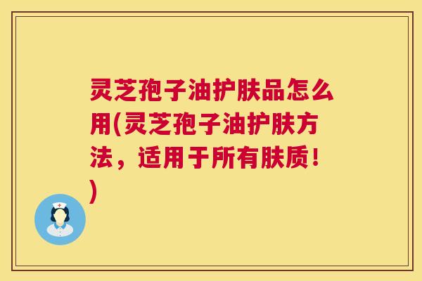 灵芝孢子油护肤品怎么用(灵芝孢子油护肤方法,适用于所有肤质!) 第1张 灵芝孢子油护肤品怎么用(灵芝孢子油护肤方法,适用于所有肤质!) 第1张