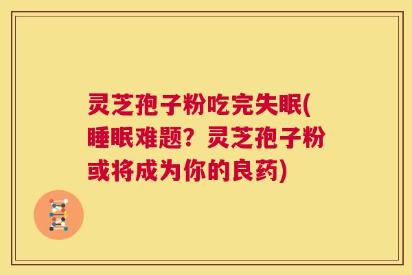 灵芝孢子粉吃完失眠(睡眠难题？灵芝孢子粉或将成为你的良药)  第1张