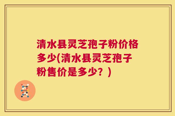 清水县灵芝孢子粉价格多少(清水县灵芝孢子粉售价是多少?) 第1张 清水县灵芝孢子粉价格多少(清水县灵芝孢子粉售价是多少?) 第1张