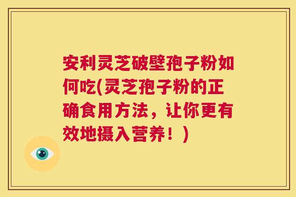 安利灵芝破壁孢子粉如何吃(灵芝孢子粉的正确食用方法,让你更有效地摄入营养!) 第1张 安利灵芝破壁孢子粉如何吃(灵芝孢子粉的正确食用方法,让你更有效地摄入营养!) 第1张