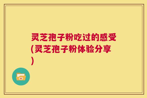 灵芝孢子粉吃过的感受(灵芝孢子粉体验分享) 第1张 灵芝孢子粉吃过的感受(灵芝孢子粉体验分享) 第1张