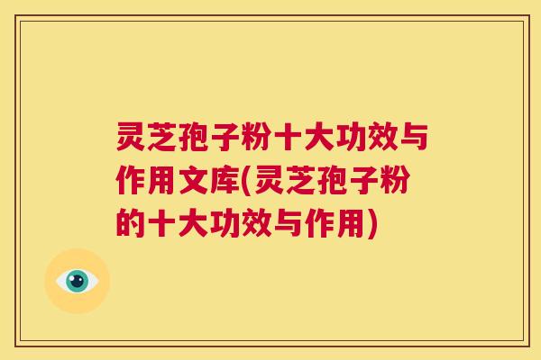 灵芝孢子粉十大功效与作用文库(灵芝孢子粉的十大功效与作用) 第1张 灵芝孢子粉十大功效与作用文库(灵芝孢子粉的十大功效与作用) 第1张
