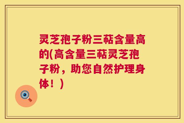 灵芝孢子粉三萜含量高的(高含量三萜灵芝孢子粉,助您自然护理身体!) 第1张 灵芝孢子粉三萜含量高的(高含量三萜灵芝孢子粉,助您自然护理身体!) 第1张