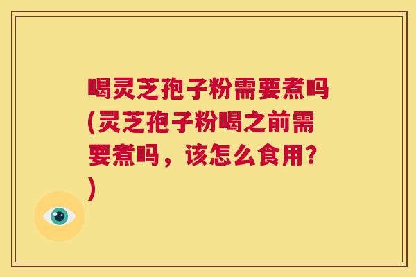 喝灵芝孢子粉需要煮吗(灵芝孢子粉喝之前需要煮吗,该怎么食用?) 第1张 喝灵芝孢子粉需要煮吗(灵芝孢子粉喝之前需要煮吗,该怎么食用?) 第1张