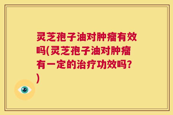 灵芝孢子油对肿瘤有效吗(灵芝孢子油对肿瘤有一定的治疗功效吗?) 第1张 灵芝孢子油对肿瘤有效吗(灵芝孢子油对肿瘤有一定的治疗功效吗?) 第1张