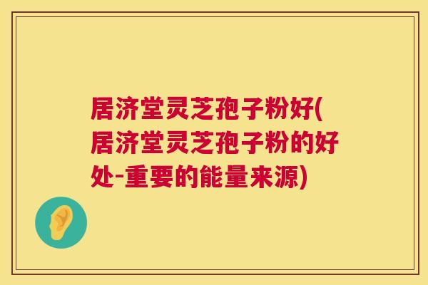 居济堂灵芝孢子粉好(居济堂灵芝孢子粉的好处-重要的能量来源) 第1张 居济堂灵芝孢子粉好(居济堂灵芝孢子粉的好处-重要的能量来源) 第1张