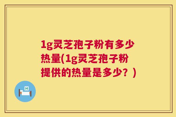 1g灵芝孢子粉有多少热量(1g灵芝孢子粉提供的热量是多少?) 第1张 1g灵芝孢子粉有多少热量(1g灵芝孢子粉提供的热量是多少?) 第1张
