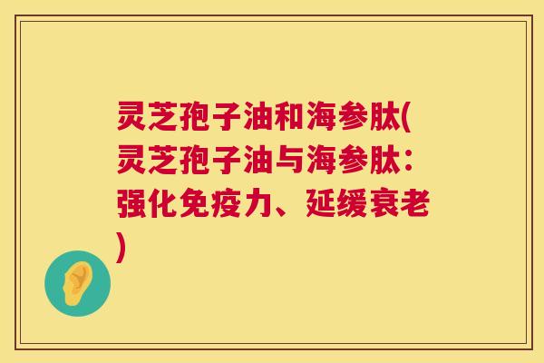 灵芝孢子油和海参肽(灵芝孢子油与海参肽:强化免疫力、延缓衰老) 第1张 灵芝孢子油和海参肽(灵芝孢子油与海参肽:强化免疫力、延缓衰老) 第1张