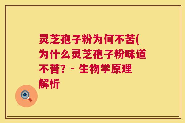 灵芝孢子粉为何不苦(为什么灵芝孢子粉味道不苦?- 生物学原理解析 第1张 灵芝孢子粉为何不苦(为什么灵芝孢子粉味道不苦?- 生物学原理解析 第1张