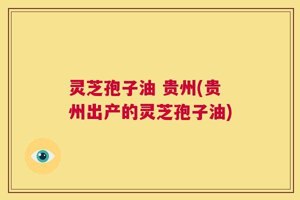 灵芝孢子油 贵州(贵州出产的灵芝孢子油)  第1张