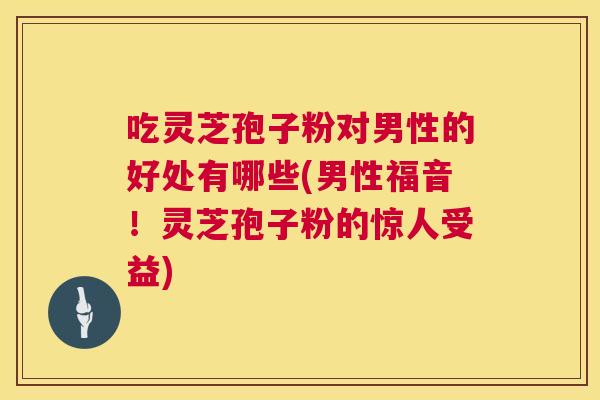 吃灵芝孢子粉对男性的好处有哪些(男性福音!灵芝孢子粉的惊人受益) 第1张 吃灵芝孢子粉对男性的好处有哪些(男性福音!灵芝孢子粉的惊人受益) 第1张