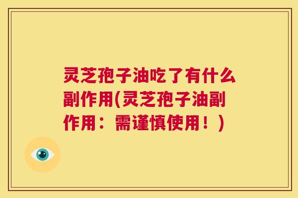 灵芝孢子油吃了有什么副作用(灵芝孢子油副作用:需谨慎使用!) 第1张 灵芝孢子油吃了有什么副作用(灵芝孢子油副作用:需谨慎使用!) 第1张
