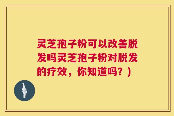 灵芝孢子粉可以改善脱发吗灵芝孢子粉对脱发的疗效,你知道吗?) 第1张 灵芝孢子粉可以改善脱发吗灵芝孢子粉对脱发的疗效,你知道吗?) 第1张