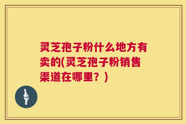 灵芝孢子粉什么地方有卖的(灵芝孢子粉销售渠道在哪里?) 第1张 灵芝孢子粉什么地方有卖的(灵芝孢子粉销售渠道在哪里?) 第1张