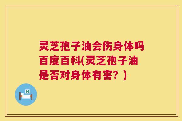 灵芝孢子油会伤身体吗百度百科(灵芝孢子油是否对身体有害?) 第1张 灵芝孢子油会伤身体吗百度百科(灵芝孢子油是否对身体有害?) 第1张
