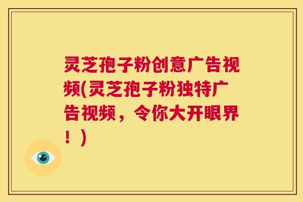 灵芝孢子粉创意广告视频(灵芝孢子粉独特广告视频,令你大开眼界!) 第1张 灵芝孢子粉创意广告视频(灵芝孢子粉独特广告视频,令你大开眼界!) 第1张