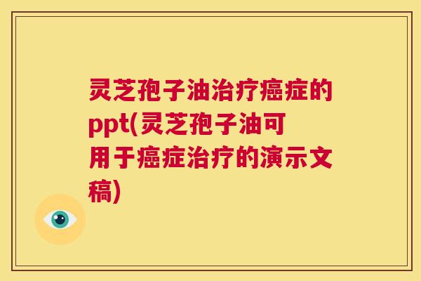 灵芝孢子油治疗癌症的ppt(灵芝孢子油可用于癌症治疗的演示文稿) 第1张 灵芝孢子油治疗癌症的ppt(灵芝孢子油可用于癌症治疗的演示文稿) 第1张
