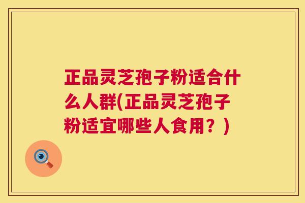 正品灵芝孢子粉适合什么人群(正品灵芝孢子粉适宜哪些人食用?) 第1张 正品灵芝孢子粉适合什么人群(正品灵芝孢子粉适宜哪些人食用?) 第1张