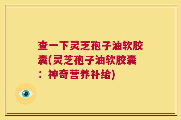 查一下灵芝孢子油软胶囊(灵芝孢子油软胶囊：神奇营养补给)  第1张