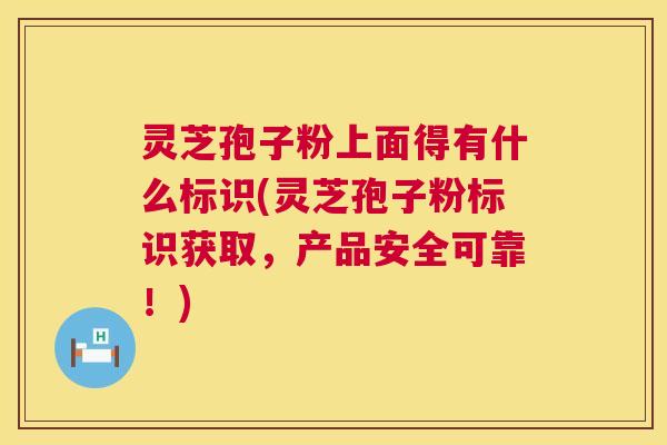 灵芝孢子粉上面得有什么标识(灵芝孢子粉标识获取，产品安全可靠！)  第1张