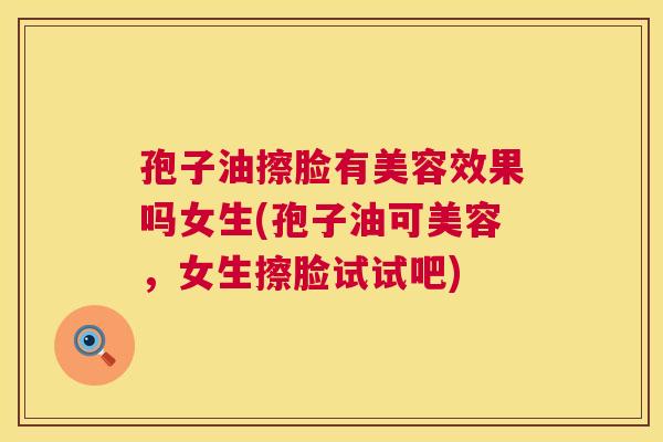 孢子油擦脸有美容效果吗女生(孢子油可美容,女生擦脸试试吧) 第1张 孢子油擦脸有美容效果吗女生(孢子油可美容,女生擦脸试试吧) 第1张