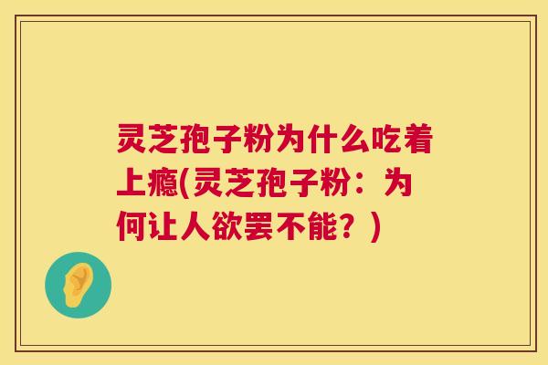 灵芝孢子粉为什么吃着上瘾(灵芝孢子粉:为何让人欲罢不能?) 第1张 灵芝孢子粉为什么吃着上瘾(灵芝孢子粉:为何让人欲罢不能?) 第1张