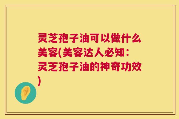 灵芝孢子油可以做什么美容(美容达人必知:灵芝孢子油的神奇功效) 第1张 灵芝孢子油可以做什么美容(美容达人必知:灵芝孢子油的神奇功效) 第1张