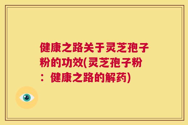 健康之路关于灵芝孢子粉的功效(灵芝孢子粉：健康之路的解药)  第1张