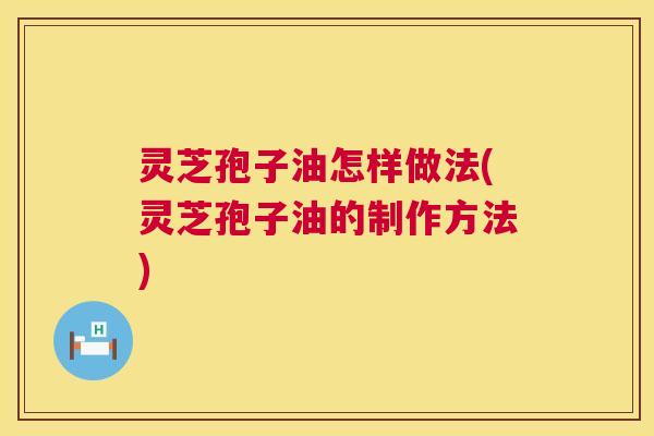 灵芝孢子油怎样做法(灵芝孢子油的制作方法) 第1张 灵芝孢子油怎样做法(灵芝孢子油的制作方法) 第1张
