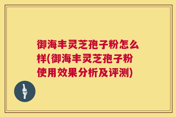 御海丰灵芝孢子粉怎么样(御海丰灵芝孢子粉使用效果分析及评测) 第1张 御海丰灵芝孢子粉怎么样(御海丰灵芝孢子粉使用效果分析及评测) 第1张