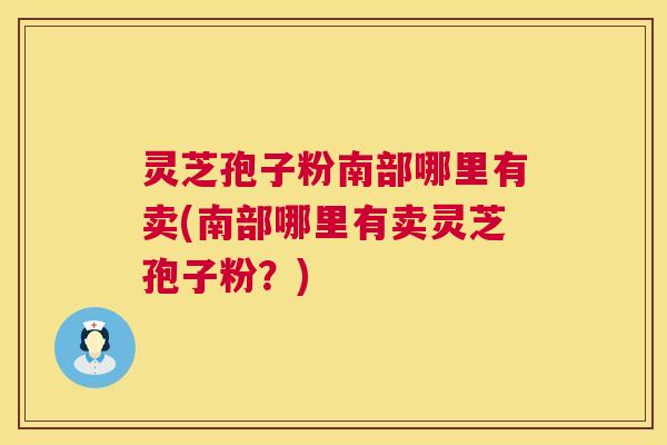 灵芝孢子粉南部哪里有卖(南部哪里有卖灵芝孢子粉？)  第1张