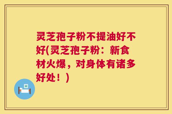 灵芝孢子粉不提油好不好(灵芝孢子粉:新食材火爆,对身体有诸多好处!) 第1张 灵芝孢子粉不提油好不好(灵芝孢子粉:新食材火爆,对身体有诸多好处!) 第1张