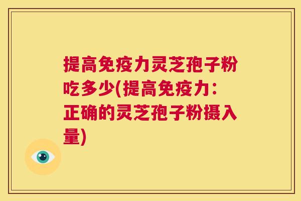 提高免疫力灵芝孢子粉吃多少(提高免疫力:正确的灵芝孢子粉摄入量) 第1张 提高免疫力灵芝孢子粉吃多少(提高免疫力:正确的灵芝孢子粉摄入量) 第1张