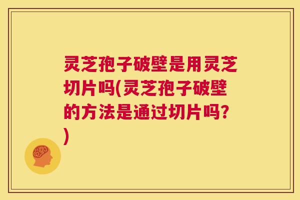 灵芝孢子破壁是用灵芝切片吗(灵芝孢子破壁的方法是通过切片吗?) 第1张 灵芝孢子破壁是用灵芝切片吗(灵芝孢子破壁的方法是通过切片吗?) 第1张