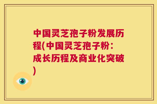 中国灵芝孢子粉发展历程(中国灵芝孢子粉:成长历程及商业化突破) 第1张 中国灵芝孢子粉发展历程(中国灵芝孢子粉:成长历程及商业化突破) 第1张